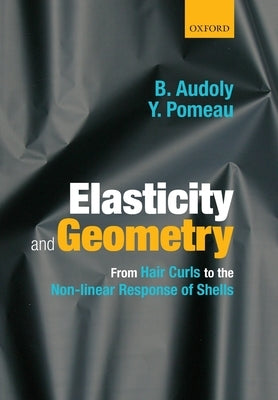 Elasticity and Geometry: From Hair Curls to the Non-Linear Response of Shells by Audoly, Basile