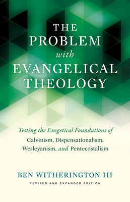 The Problem with Evangelical Theology: Testing the Exegetical Foundations of Calvinism, Dispensationalism, Wesleyanism, and Pentecostalism, Revised an by Witherington, Ben
