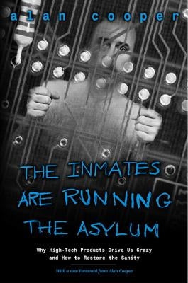 The Inmates Are Running the Asylum: Why High Tech Products Drive Us Crazy and How to Restore the Sanity by Cooper, Alan