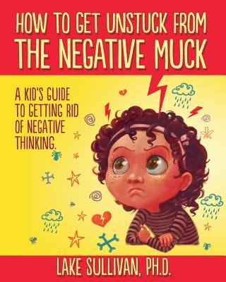How To Get Unstuck From The Negative Muck: A Kid's Guide To Getting Rid Of Negative Thinking by Sullivan, Lake