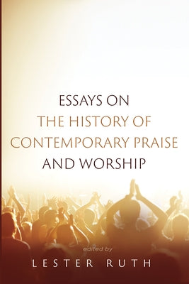 Essays on the History of Contemporary Praise and Worship by Ruth, Lester