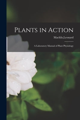 Plants in Action; a Laboratory Manual of Plant Physiology by Machlis, Leonard