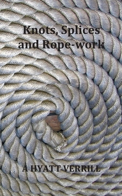 Knots, Splices and Rope-Work (Fully Illustrated) by Verrill, A. Hyatt