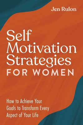 Self Motivation Strategies for Women: How to Achieve Your Goals to Transform Every Aspect of Your Life by Rulon, Jen