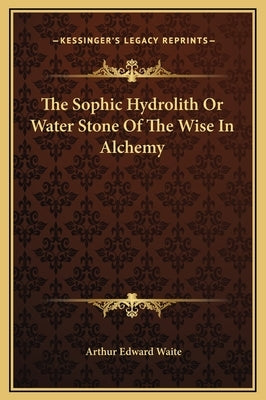 The Sophic Hydrolith or Water Stone of the Wise in Alchemy by Waite, Arthur Edward