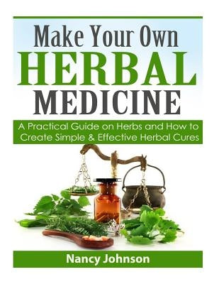 Make Your Own Herbal Medicine: A Practical Guide on Herbs and How To Create Simp by Johnson, Nancy