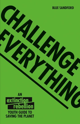 Challenge Everything: An Extinction Rebellion Youth Guide to Saving the Planet by Sandford, Blue