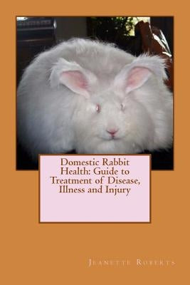 Domestic Rabbit Health: Guide to Treatment of Disease, Illness and Injury by Roberts M. a., Jeanette M.