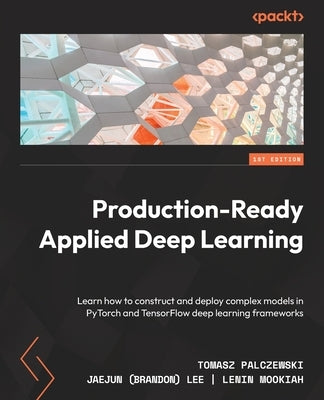 Production-Ready Applied Deep Learning: Learn how to construct and deploy complex models in PyTorch and TensorFlow deep learning frameworks by Palczewski, Tomasz