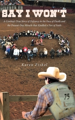 Say I Won't: A Cowboy's True Story of Defiance in the Face of Death and the Present-Day Miracle that Kindled a Fire of Faith by Fishel, Karen