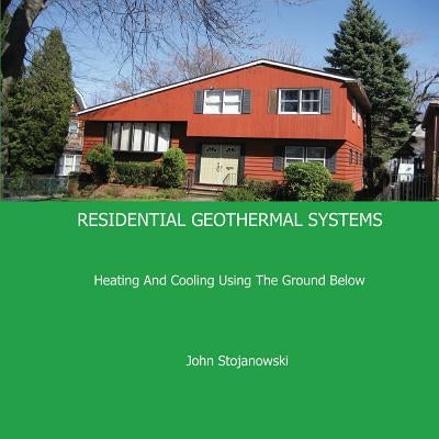 Residential Geothermal Systems: Heating and Cooling Using the Ground Below by Stojanowski, John