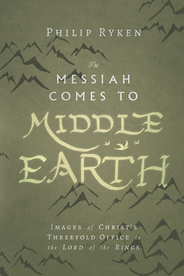The Messiah Comes to Middle-Earth: Images of Christ's Threefold Office in the Lord of the Rings by Ryken, Philip