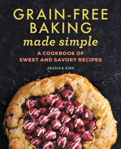 Grain-Free Baking Made Simple: A Cookbook of Sweet and Savory Recipes by Kirk, Jessica