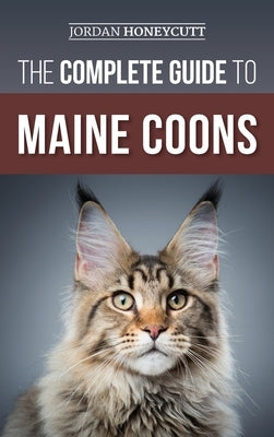 The Complete Guide to Maine Coons: Finding, Preparing for, Feeding, Training, Socializing, Grooming, and Loving Your New Maine Coon Cat by Honeycutt, Jordan