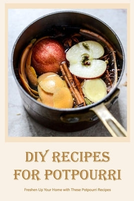 DIY Recipes for Potpourri: Freshen Up Your Home with These Potpourri Recipes by Silkaukas, John