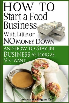 How To Start A Food Business with Little or No Money Down: and How To Stay In Business For As Long As You Want by Washington-Goff, Annette