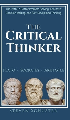 The Critical Thinker: The Path To Better Problem Solving, Accurate Decision Making, and Self-Disciplined Thinking by Schuster, Steven