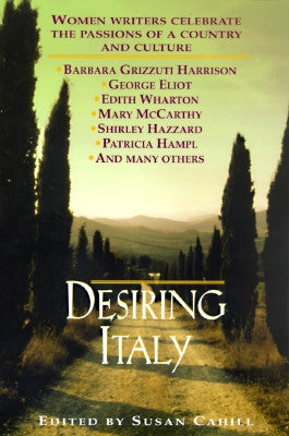 Desiring Italy: Women Writers Celebrate the Passions of a Country and Culture by Cahill, Susan