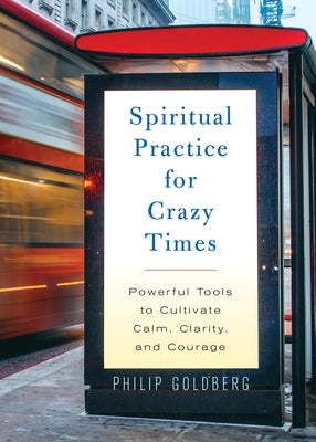 Spiritual Practice for Crazy Times: Powerful Tools to Cultivate Calm, Clarity, and Courage by Goldberg, Philip