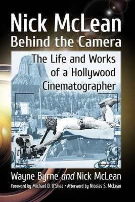 Nick McLean Behind the Camera: The Life and Works of a Hollywood Cinematographer by Byrne, Wayne