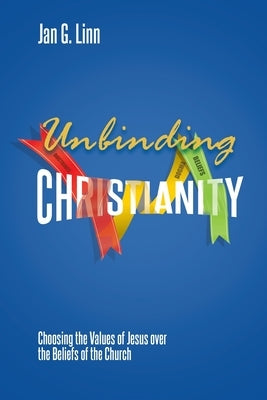 Unbinding Christianity: Choosing the Values of Jesus over the Beliefs of the Church by Linn, Jan G.