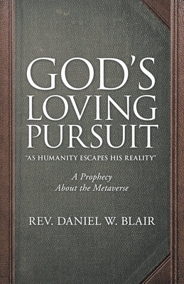 God's Loving Pursuit As Humanity Escapes His Reality: A Prophecy About the Metaverse by Blair, Daniel W.