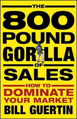 The 800-Pound Gorilla of Sales: How to Dominate Your Market by Guertin, Bill