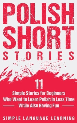 Polish Short Stories: 11 Simple Stories for Beginners Who Want to Learn Polish in Less Time While Also Having Fun by Learning, Simple Language