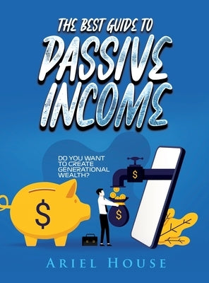 The Best Guide to Passive Income: Do you want to create generational wealth? by Ariel House