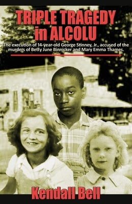 Triple Tragedy in Alcolu: The execution of 14-year-old George Stinney, Jr., accused of the murders of Betty June Binnicker and Mary Emma Thames. by Bell, Kendall