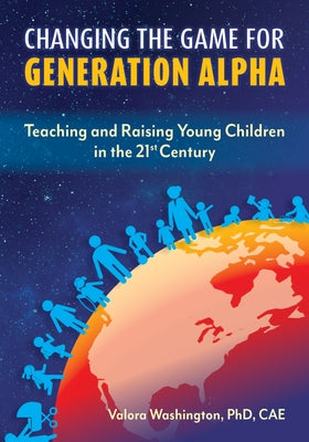 Changing the Game for Generation Alpha: Teaching and Raising Young Children in the 21st Century by Washington, Valora