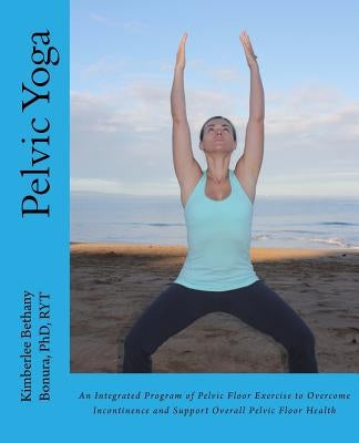 Pelvic Yoga: An Integrated Program of Pelvic Floor Exercise to Overcome Incontinence and Support Overall Pelvic Floor Health by Bonura, Kimberlee Bethany