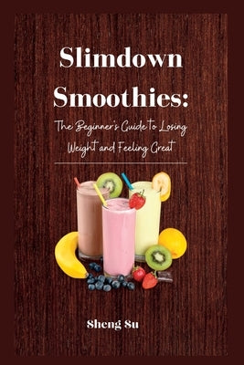 Slimdown Smoothies: The Beginner's Guide to Losing Weight and Feeling Great by Su, Sheng