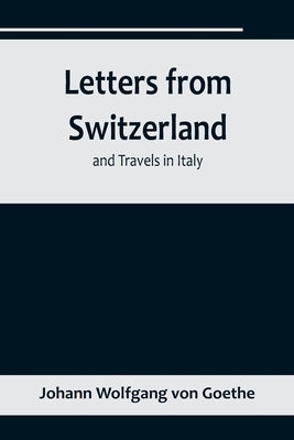 Letters from Switzerland and Travels in Italy by Wolfgang Von Goethe, Johann