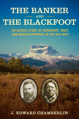 The Banker and the Blackfoot: An Untold Story of Friendship, Trust, and Broken Promises in the Old West by Chamberlin, J. Edward