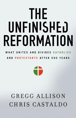 The Unfinished Reformation: What Unites and Divides Catholics and Protestants After 500 Years by Allison, Gregg