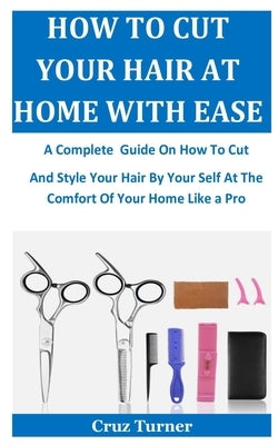 How To Cut Your Hair At Home With Ease: A Complete Guide On How To Cut And Style Your Hair By Your Self At The Comfort Of Your Home Like a Pro by Turner, Cruz