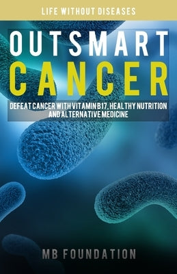 Outsmart Cancer: Defeat Cancer With Vitamin B17, Healthy Nutrition and Alternative Medicine by Foundation, Mb