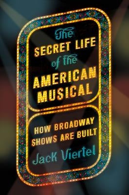 The Secret Life of the American Musical: How Broadway Shows Are Built by Viertel, Jack