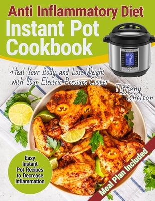Anti Inflammatory Diet Instant Pot Cookbook: Easy Instant Pot Recipes to Decrease Inflammation. Heal Your Body and Lose Weight with Your Electric Pres by Shelton, Tiffany
