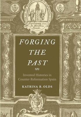 Forging the Past: Invented Histories in Counter-Reformation Spain by Olds, Katrina B.