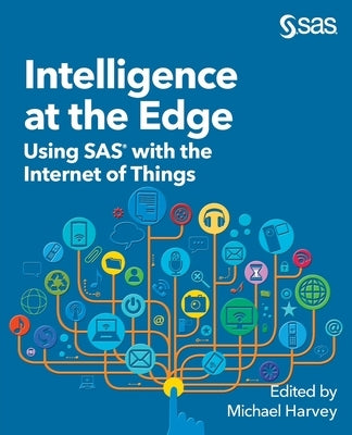 Intelligence at the Edge: Using SAS with the Internet of Things by Harvey, Michael