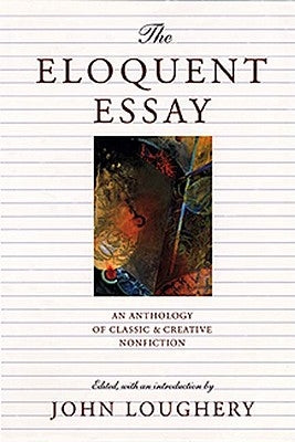 The Eloquent Essay: An Anthology of Classic & Creative Nonfiction by Loughery, John