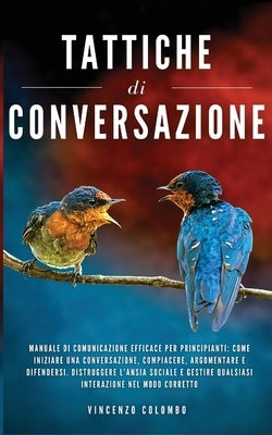 Tattiche di conversazione: Manuale Di Comunicazione Efficace Per Principianti: Come Iniziare Una Conversazione, Compiacere, Argomentare e Difende by Colombo, Vincenzo