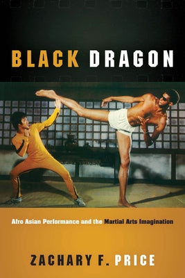 Black Dragon: Afro Asian Performance and the Martial Arts Imagination by Price, Zachary F.