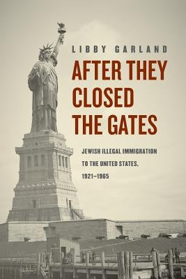 After They Closed the Gates: Jewish Illegal Immigration to the United States, 1921-1965 by Garland, Libby