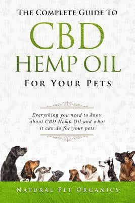 The Complete Guide to CBD Hemp Oil for Your Pets: Everything You Need to Know about CBD Hemp Oil and What It Can Do for Your Pets by Organics, Natural Pet