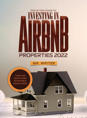 Step by Step Guide to Investing in Airbnb Properties 2022: Create your passive income by investing in vacation rentals by Mr Writer