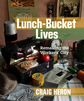 Lunch-Bucket Lives: Remaking the Workers' City by Heron, Craig