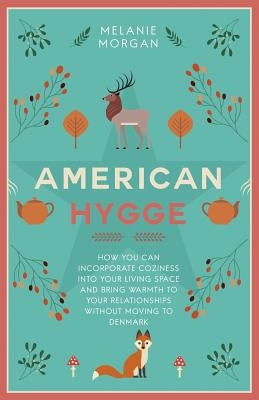 American Hygge: How You Can Incorporate Coziness Into Your Living Space and Bring Warmth to Your Relationships Without Moving to Denma by Morgan, Melanie
